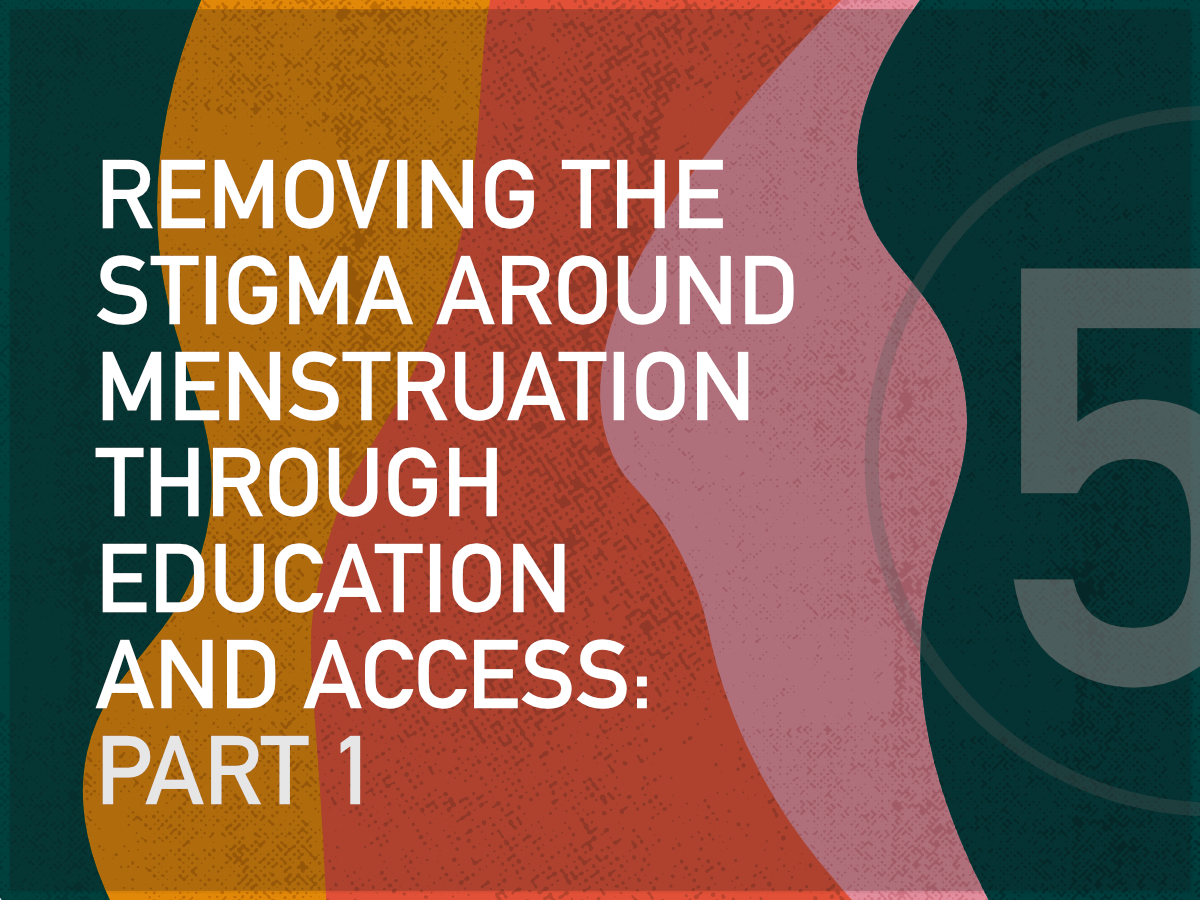 Removing the Stigma  Around Menstruation  through Education  and Access: Part 1